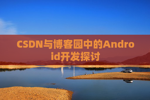 CSDN与博客园中的Android开发探讨